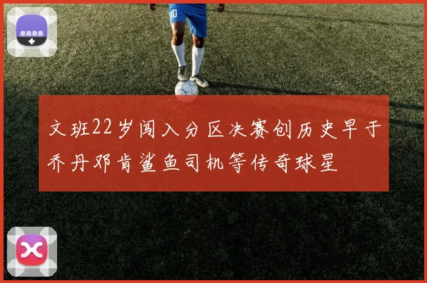 文班22岁闯入分区决赛创历史早于乔丹邓肯鲨鱼司机等传奇球星