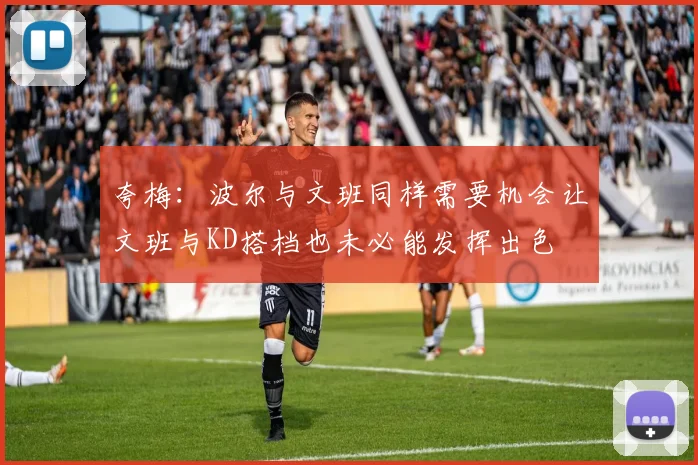 夸梅：波尔与文班同样需要机会让文班与KD搭档也未必能发挥出色