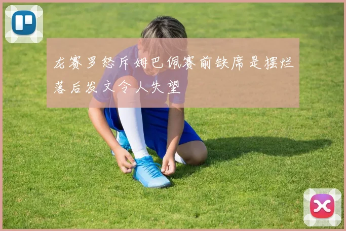 龙赛罗怒斥姆巴佩赛前缺席是摆烂落后发文令人失望