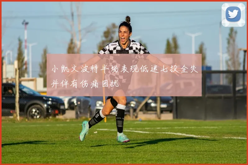 小凯文波特半场表现低迷七投全失并伴有伤痛困扰